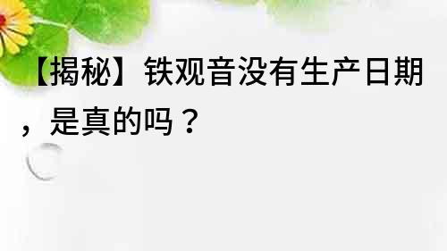 【揭秘】鐵觀音沒有生產日期，是真的嗎？