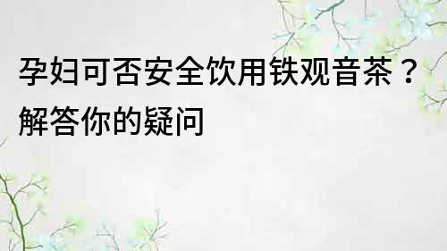 孕婦可否安全飲用鐵觀音茶？解答你的疑問(wèn)