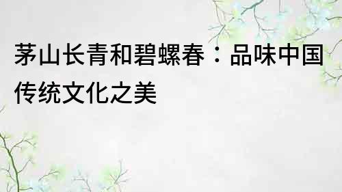 茅山長青和碧螺春：品味中國傳統文化之美