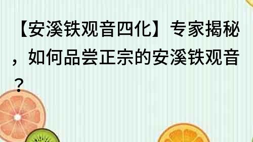 【安溪鐵觀音四化】專家揭秘，如何品嘗正宗的安溪鐵觀音？