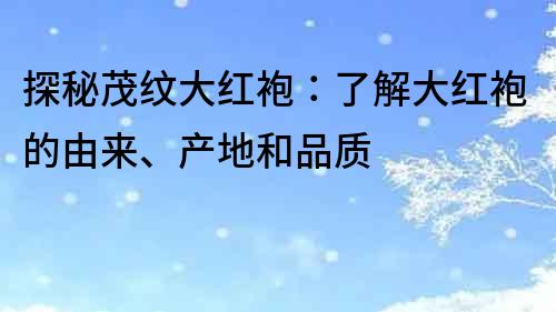 探秘茂紋大紅袍：了解大紅袍的由來、產(chǎn)地和品質(zhì)