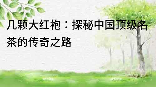 幾顆大紅袍：探秘中國頂級名茶的傳奇之路