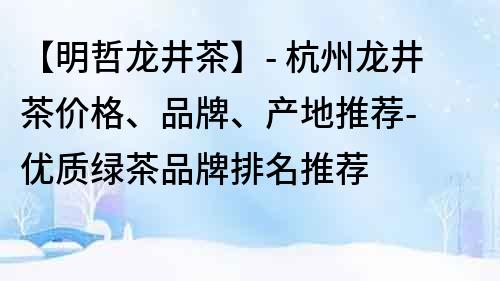【明哲龍井茶】- 杭州龍井茶價格、品牌、產地推薦- 優質綠茶品牌排名推薦