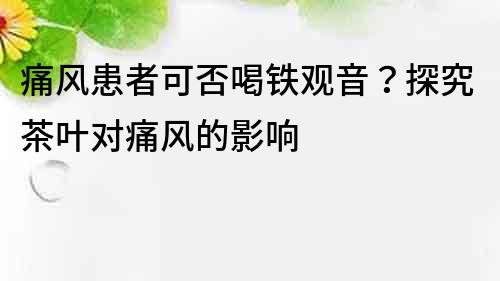 痛風患者可否喝鐵觀音？探究茶葉對痛風的影響