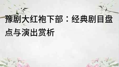 豫劇大紅袍下部：經典劇目盤點與演出賞析
