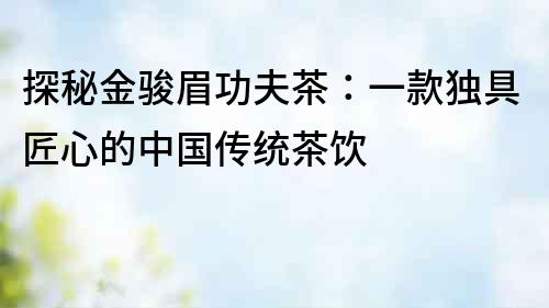 探秘金駿眉功夫茶：一款獨具匠心的中國傳統茶飲
