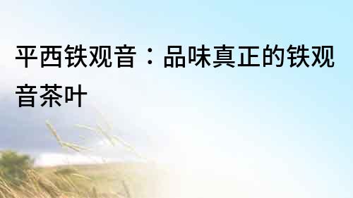 平西鐵觀音：品味真正的鐵觀音茶葉