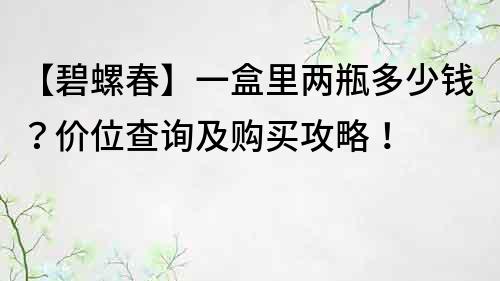 【碧螺春】一盒里兩瓶多少錢？價位查詢及購買攻略！