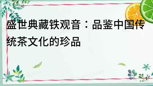 盛世典藏鐵觀音：品鑒中國(guó)傳統(tǒng)茶文化的珍品