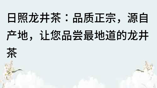 日照龍井茶：品質正宗，源自產地，讓您品嘗最地道的龍井茶