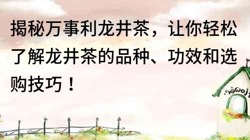 揭秘萬事利龍井茶，讓你輕松了解龍井茶的品種、功效和選購技巧！