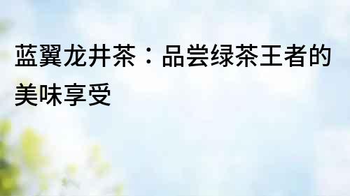 藍翼龍井茶：品嘗綠茶王者的美味享受