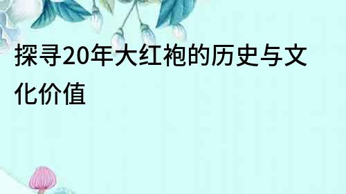 探尋20年大紅袍的歷史與文化價值
