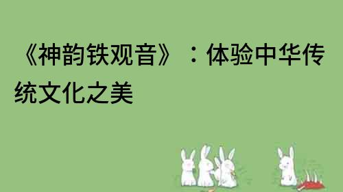 《神韻鐵觀音》：體驗中華傳統文化之美