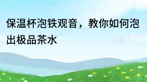保溫杯泡鐵觀音，教你如何泡出極品茶水