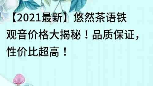 【2021最新】悠然茶語鐵觀音價格大揭秘！品質保證，性價比超高！