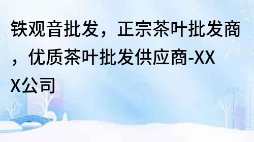 鐵觀音批發，正宗茶葉批發商，優質茶葉批發供應商-XXX公司