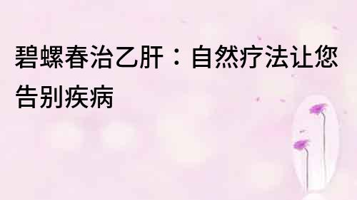 碧螺春治乙肝：自然療法讓您告別疾病