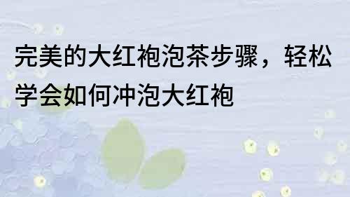 完美的大紅袍泡茶步驟，輕松學會如何沖泡大紅袍