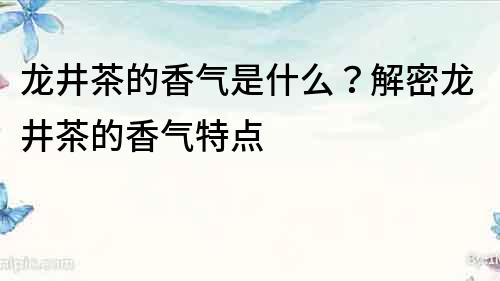 龍井茶的香氣是什么？解密龍井茶的香氣特點