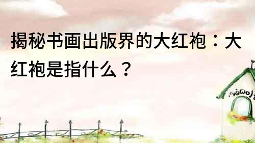 揭秘書畫出版界的大紅袍：大紅袍是指什么？