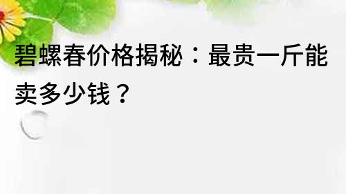 碧螺春價(jià)格揭秘：最貴一斤能賣多少錢？