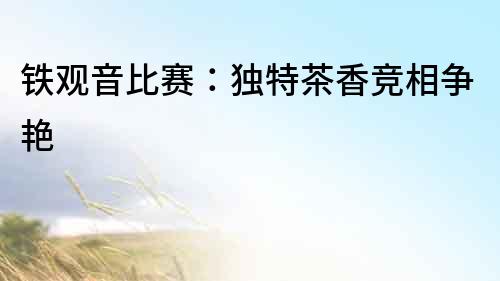 鐵觀音比賽：獨特茶香競相爭艷