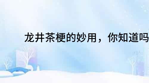 龍井茶梗的妙用，你知道嗎？