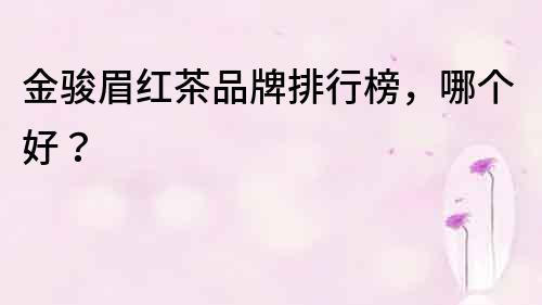 金駿眉紅茶品牌排行榜，哪個(gè)好？