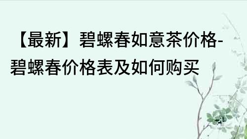【最新】碧螺春如意茶價格-碧螺春價格表及如何購買
