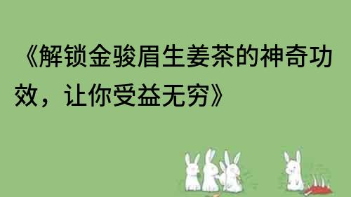 《解鎖金駿眉生姜茶的神奇功效，讓你受益無窮》