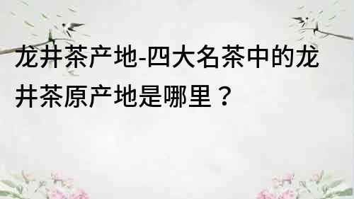 龍井茶產地-四大名茶中的龍井茶原產地是哪里？