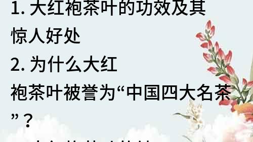 1. 大紅袍茶葉的功效及其驚人好處
2. 為什么大紅袍茶葉被譽為“中國四大名茶”？
3. 大紅袍茶葉的健康功效不容錯過！
4. 大紅袍茶葉：神奇的健康飲品，更是美容圣品！
5. 大紅袍茶葉的好處：從抗氧化到降血壓，全方位呵護身體！