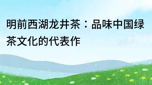 明前西湖龍井茶：品味中國綠茶文化的代表作