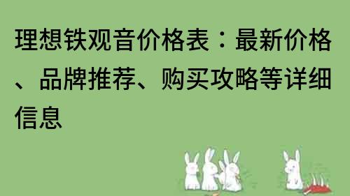 理想鐵觀音價格表：最新價格、品牌推薦、購買攻略等詳細信息