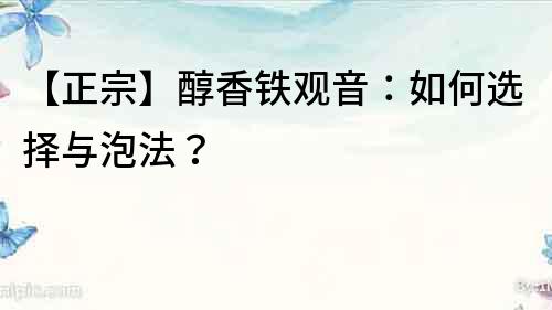 【正宗】醇香鐵觀音：如何選擇與泡法？