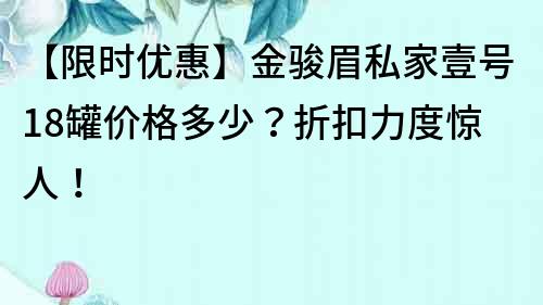 【限時(shí)優(yōu)惠】金駿眉私家壹號(hào)18罐價(jià)格多少？折扣力度驚人！