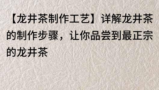 【龍井茶制作工藝】詳解龍井茶的制作步驟，讓你品嘗到最正宗的龍井茶