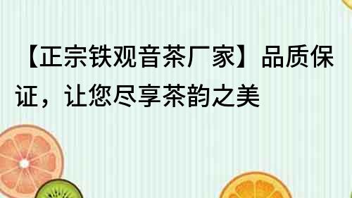 【正宗鐵觀音茶廠家】品質保證，讓您盡享茶韻之美