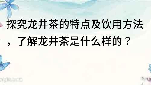 探究龍井茶的特點及飲用方法，了解龍井茶是什么樣的？