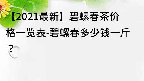 【2021最新】碧螺春茶價格一覽表-碧螺春多少錢一斤？
