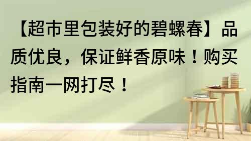 【超市里包裝好的碧螺春】品質優良，保證鮮香原味！購買指南一網打盡！