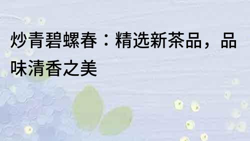 炒青碧螺春：精選新茶品，品味清香之美
