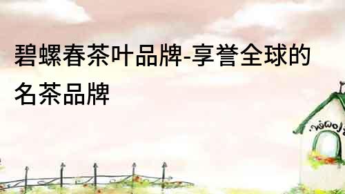 碧螺春茶葉品牌-享譽全球的名茶品牌