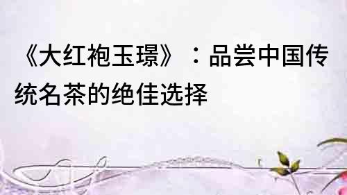 《大紅袍玉璟》：品嘗中國(guó)傳統(tǒng)名茶的絕佳選擇