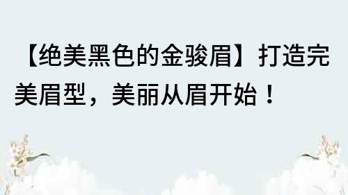 【絕美黑色的金駿眉】打造完美眉型，美麗從眉開始！