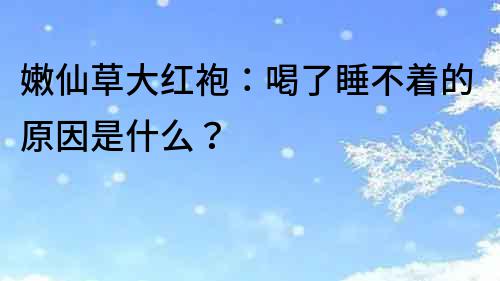 嫩仙草大紅袍：喝了睡不著的原因是什么？