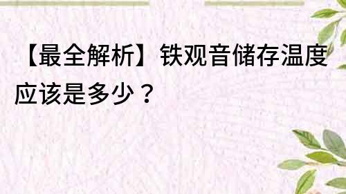 【最全解析】鐵觀音儲存溫度應該是多少？