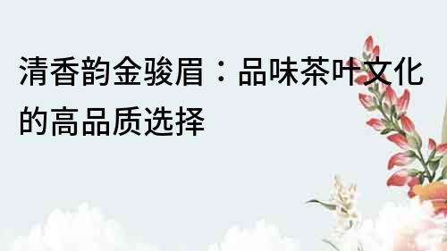 清香韻金駿眉：品味茶葉文化的高品質選擇