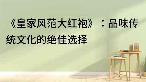 《皇家風(fēng)范大紅袍》：品味傳統(tǒng)文化的絕佳選擇